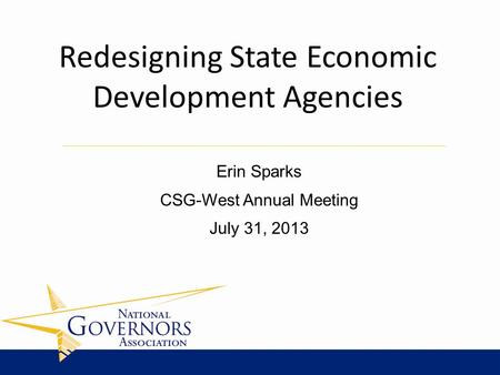 Erin Sparks CSG-West Annual Meeting July 31, 2013 Redesigning State Economic Development Agencies.