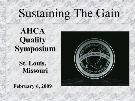 AHCA Quality Symposium St. Louis, Missouri February 6, 2009 Sustaining The Gain.