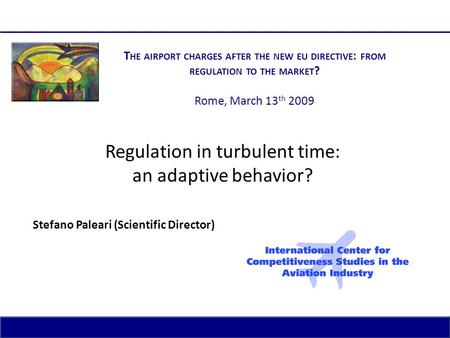1 The airport charges after the new EU Directive: from regulation to the market? Rome, March 13 th 2009 Regulation in turbulent time: an adaptive behavior?