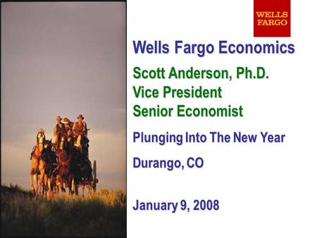 Wells Fargo Economics Scott Anderson, Ph.D. Vice President Senior Economist Plunging Into The New Year Durango, CO January 9, 2008.