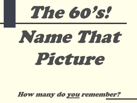 Name That Picture How many do you remember? The 60’s!