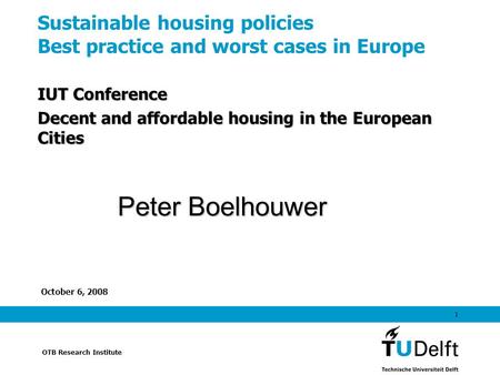 OTB Research Institute October 6, 2008 1 Sustainable housing policies Best practice and worst cases in Europe IUT Conference Decent and affordable housing.