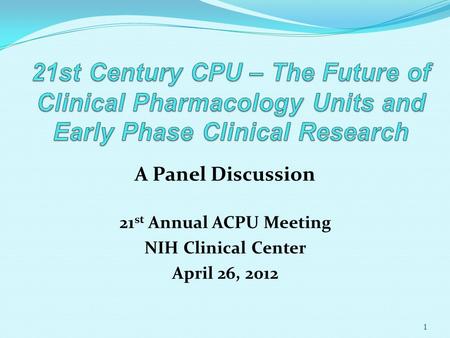 A Panel Discussion 21 st Annual ACPU Meeting NIH Clinical Center April 26, 2012 1.