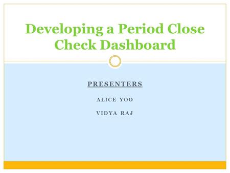 PRESENTERS ALICE YOO VIDYA RAJ Developing a Period Close Check Dashboard.