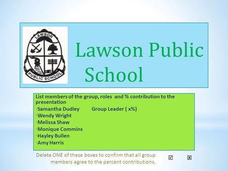 Lawson Public School List members of the group, roles and % contribution to the presentation Samantha Dudley		Group Leader	( x%) Wendy.