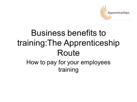 Business benefits to training:The Apprenticeship Route How to pay for your employees training.