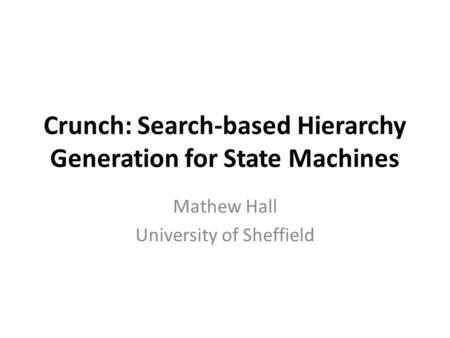 Crunch: Search-based Hierarchy Generation for State Machines Mathew Hall University of Sheffield.