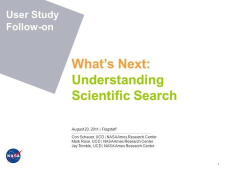 1 What’s Next: Understanding Scientific Search August 23, 2011 | Flagstaff User Study Follow-on Cori Schauer, UCD | NASA Ames Research Center Mark Rose,