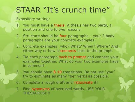 STAAR “It’s crunch time” Expository writing: 1.You must have a thesis. A thesis has two parts, a position and one to two reasons. 2.Structure should be.
