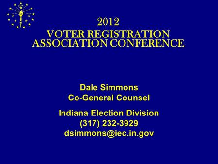 Dale Simmons Co-General Counsel Indiana Election Division (317) 232-3929 2012 VOTER REGISTRATION ASSOCIATION CONFERENCE.