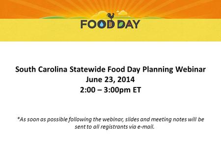 South Carolina Statewide Food Day Planning Webinar June 23, 2014 2:00 – 3:00pm ET *As soon as possible following the webinar, slides and meeting notes.