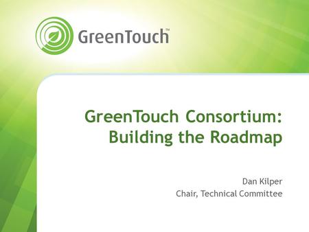 GreenTouch Consortium: Building the Roadmap Dan Kilper Chair, Technical Committee.