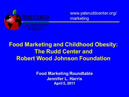 Food Marketing and Childhood Obesity: The Rudd Center and Robert Wood Johnson Foundation Food Marketing Roundtable Jennifer L. Harris April 5, 2011 www.yaleruddcenter.org/