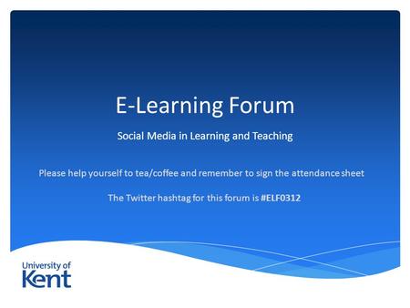 E-Learning Forum Social Media in Learning and Teaching Please help yourself to tea/coffee and remember to sign the attendance sheet The Twitter hashtag.