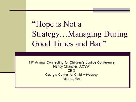 “Hope is Not a Strategy…Managing During Good Times and Bad” 11 th Annual Connecting for Children’s Justice Conference Nancy Chandler, ACSW CEO Georgia.