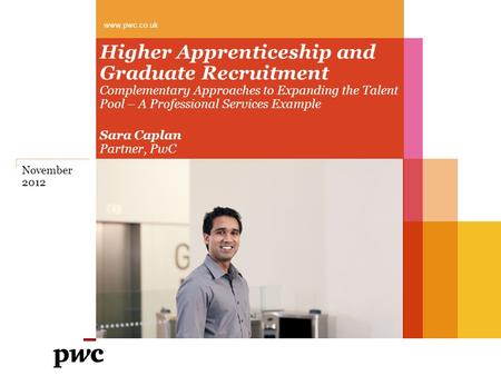 Higher Apprenticeship and Graduate Recruitment Complementary Approaches to Expanding the Talent Pool – A Professional Services Example Sara Caplan Partner,