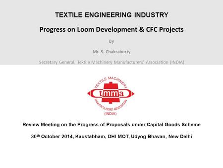 TEXTILE ENGINEERING INDUSTRY Progress on Loom Development & CFC Projects By Mr. S. Chakraborty Secretary General, Textile Machinery Manufacturers’ Association.