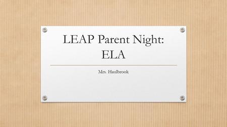 LEAP Parent Night: ELA Mrs. Haulbrook. LEAP Schedule: Phase 1 MARCH 18- 5 SCHOOL DAYS! ELA- Essay Math- Constructed Response.
