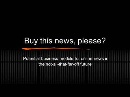 Buy this news, please? Potential business models for online news in the not-all-that-far-off future.