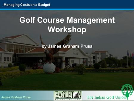 Managing Costs on a Budget Golf Course Management Workshop by James Graham Prusa James Graham Prusa.