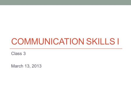 COMMUNICATION SKILLS I Class 3 March 13, 2013. Important Dates March 29: Presentation 1 April 19: Presentation 2 April 24 & 26: Discussion Assignment.