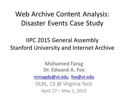 Web Archive Content Analysis: Disaster Events Case Study IIPC 2015 General Assembly Stanford University and Internet Archive Mohamed Farag Dr. Edward A.