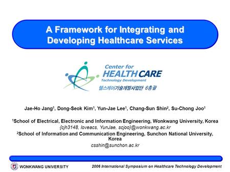 WONKWANG UNIVERSITY 2006 International Symposium on Healthcare Technology Development A Framework for Integrating and Developing Healthcare Services Jae-Ho.