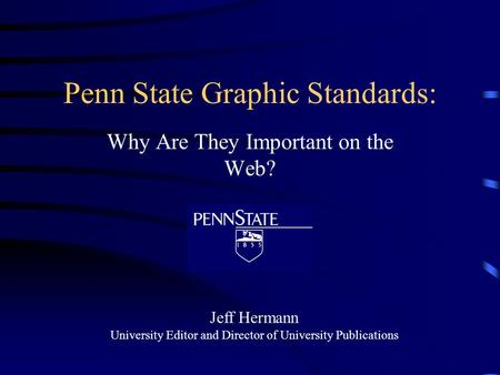 Penn State Graphic Standards: Why Are They Important on the Web? Jeff Hermann University Editor and Director of University Publications.