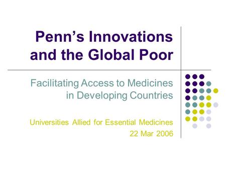 Penn’s Innovations and the Global Poor Facilitating Access to Medicines in Developing Countries Universities Allied for Essential Medicines 22 Mar 2006.