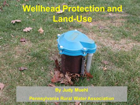 Wellhead Protection and Land-Use By Judy Muehl Pennsylvania Rural Water Association.