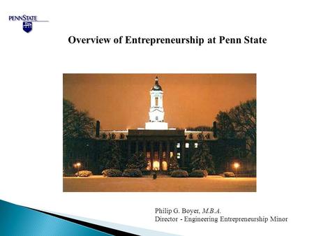 Overview of Entrepreneurship at Penn State Philip G. Boyer, M.B.A. Director - Engineering Entrepreneurship Minor.