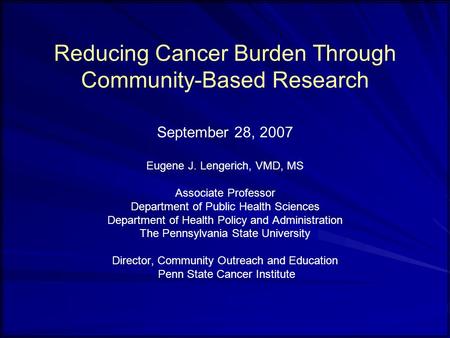 Reducing Cancer Burden Through Community-Based Research September 28, 2007 Eugene J. Lengerich, VMD, MS Associate Professor Department of Public Health.