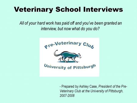 Veterinary School Interviews All of your hard work has paid off and you’ve been granted an interview, but now what do you do? - Prepared by Ashley Case,