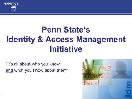 1 Penn State’s Identity & Access Management Initiative “It’s all about who you know … and what you know about them”