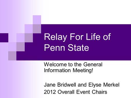 Relay For Life of Penn State Welcome to the General Information Meeting! Jane Bridwell and Elyse Merkel 2012 Overall Event Chairs.