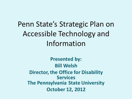 Penn State’s Strategic Plan on Accessible Technology and Information Presented by: Bill Welsh Director, the Office for Disability Services The Pennsylvania.