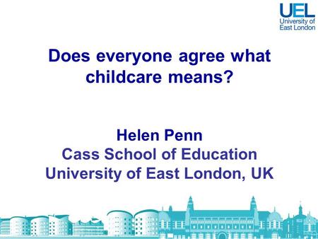 Does everyone agree what childcare means? Helen Penn Cass School of Education University of East London, UK.