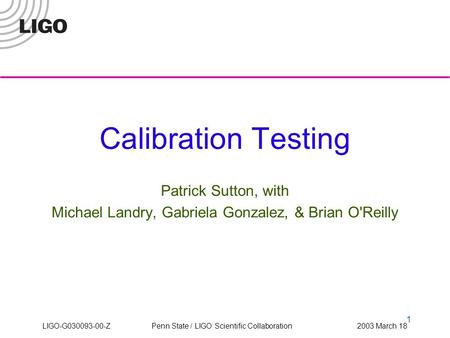 1 LIGO-G030093-00-Z Penn State / LIGO Scientific Collaboration 2003 March 18 Calibration Testing Patrick Sutton, with Michael Landry, Gabriela Gonzalez,