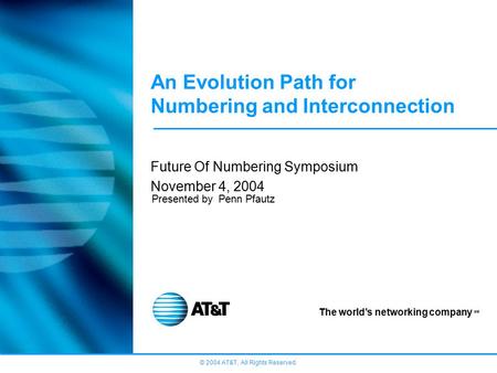 © 2004 AT&T, All Rights Reserved. The world’s networking company SM An Evolution Path for Numbering and Interconnection Future Of Numbering Symposium November.