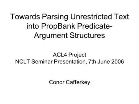 Towards Parsing Unrestricted Text into PropBank Predicate- Argument Structures ACL4 Project NCLT Seminar Presentation, 7th June 2006 Conor Cafferkey.