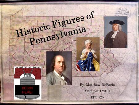 Historic Figures of Pennsylvania By: Matthew DeFazio Summer I 2010 ITC 525 BEGIN HERE!