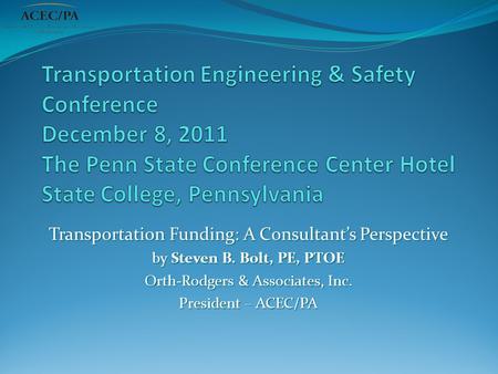 Transportation Funding: A Consultant’s Perspective by Steven B. Bolt, PE, PTOE Orth-Rodgers & Associates, Inc. President – ACEC/PA.