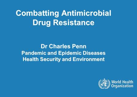 Combatting Antimicrobial Drug Resistance Dr Charles Penn Pandemic and Epidemic Diseases Health Security and Environment.