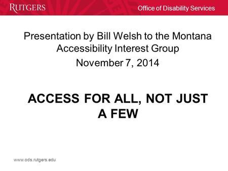 Www.ods.rutgers.edu Office of Disability Services ACCESS FOR ALL, NOT JUST A FEW Presentation by Bill Welsh to the Montana Accessibility Interest Group.