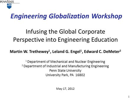 1 Engineering Globalization Workshop May 17, 2012 Infusing the Global Corporate Perspective into Engineering Education Martin W. Trethewey 1, Leland G.