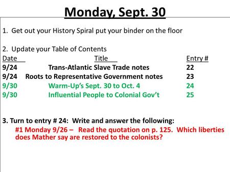 Monday, Sept. 30 1. Get out your History Spiral put your binder on the floor 2. Update your Table of Contents DateTitleEntry # 9/24Trans-Atlantic Slave.