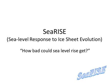 SeaRISE (Sea-level Response to Ice Sheet Evolution) “How bad could sea level rise get?”