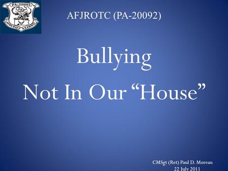 AFJROTC (PA-20092) Bullying Not In Our “House” CMSgt (Ret) Paul D. Moreau 22 July 2011.
