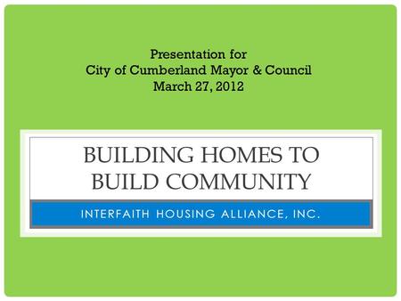 BUILDING HOMES TO BUILD COMMUNITY INTERFAITH HOUSING ALLIANCE, INC. Presentation for City of Cumberland Mayor & Council March 27, 2012.