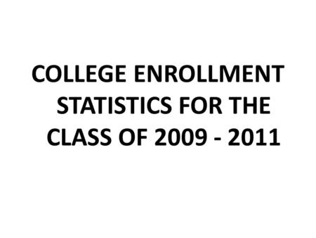 COLLEGE ENROLLMENT STATISTICS FOR THE CLASS OF 2009 - 2011.